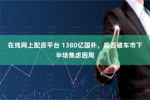 在线网上配资平台 1380亿国补，能否破车市下半场焦虑困局