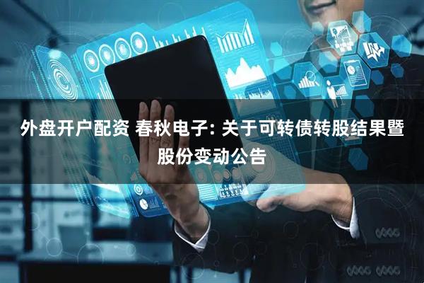 外盘开户配资 春秋电子: 关于可转债转股结果暨股份变动公告