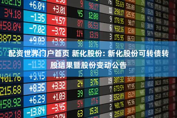 配资世界门户首页 新化股份: 新化股份可转债转股结果暨股份变动公告