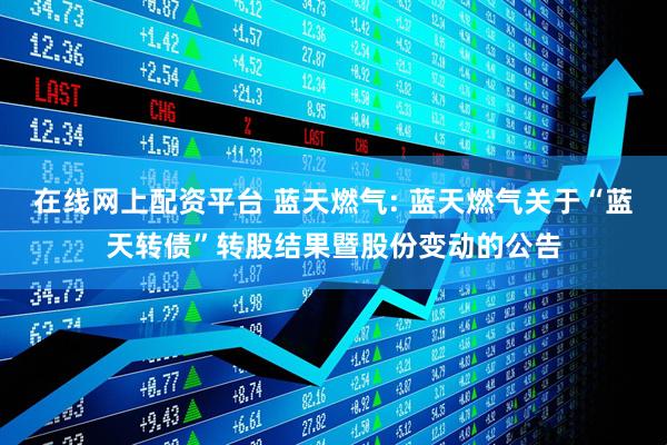 在线网上配资平台 蓝天燃气: 蓝天燃气关于“蓝天转债”转股结果暨股份变动的公告