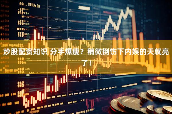 炒股配资知识 分手爆瘦？稍微捯饬下内娱的天就亮了！