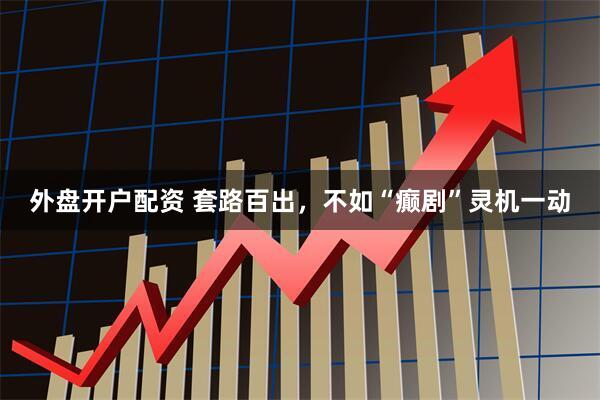 外盘开户配资 套路百出，不如“癫剧”灵机一动