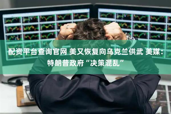 配资平台查询官网 美又恢复向乌克兰供武 美媒：特朗普政府“决策混乱”