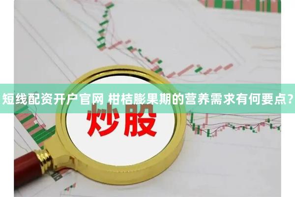 短线配资开户官网 柑桔膨果期的营养需求有何要点？