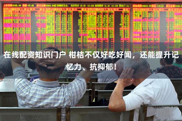 在线配资知识门户 柑桔不仅好吃好闻，还能提升记忆力、抗抑郁！