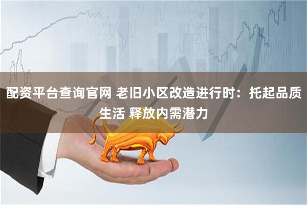 配资平台查询官网 老旧小区改造进行时：托起品质生活 释放内需潜力