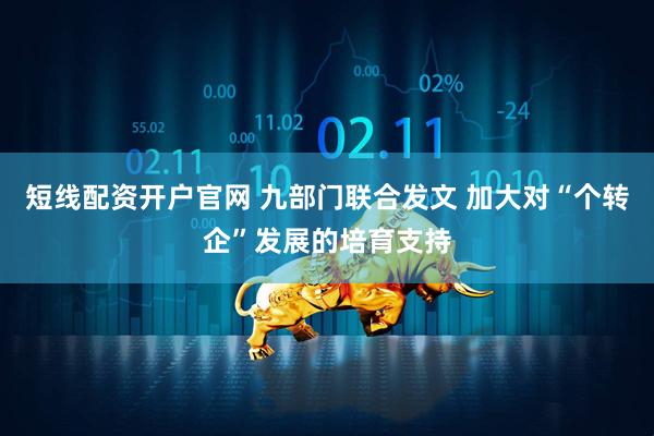 短线配资开户官网 九部门联合发文 加大对“个转企”发展的培育支持