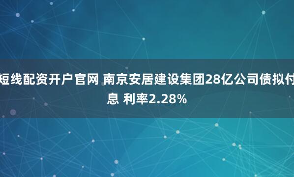 短线配资开户官网 南京安居建设集团28亿公司债拟付息 利率2.28%