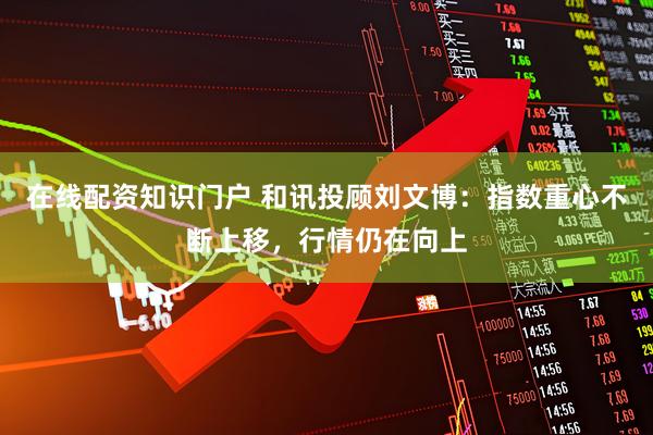 在线配资知识门户 和讯投顾刘文博：指数重心不断上移，行情仍在向上