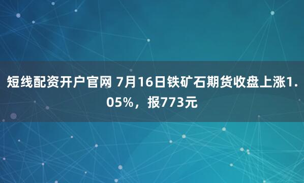 短线配资开户官网 7月16日铁矿石期货收盘上涨1.05%，报773元