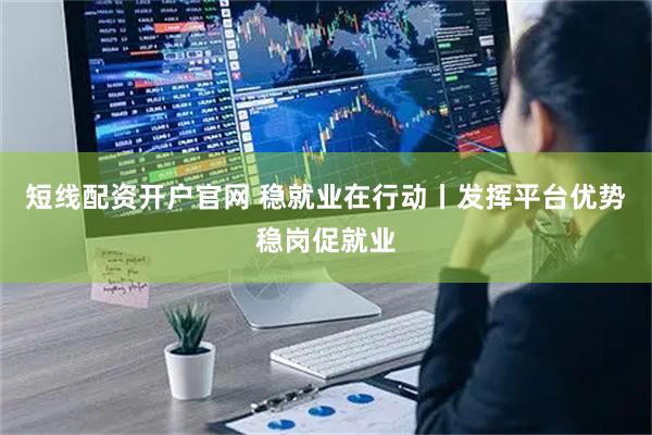 短线配资开户官网 稳就业在行动丨发挥平台优势稳岗促就业