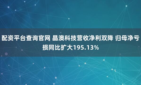 配资平台查询官网 晶澳科技营收净利双降 归母净亏损同比扩大195.13%