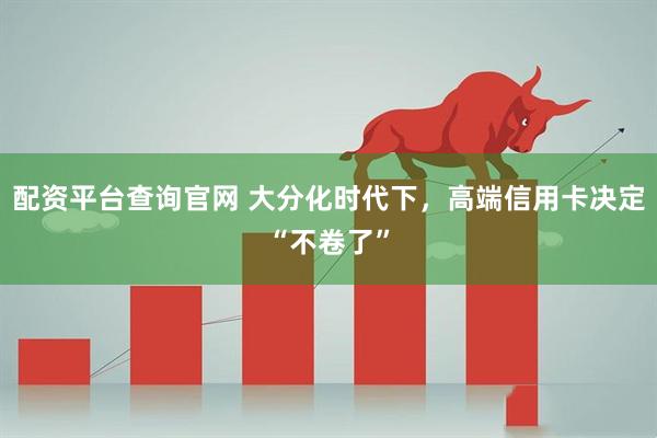 配资平台查询官网 大分化时代下，高端信用卡决定“不卷了”