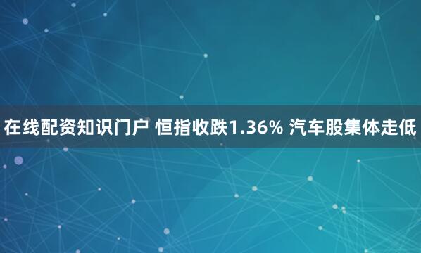 在线配资知识门户 恒指收跌1.36% 汽车股集体走低