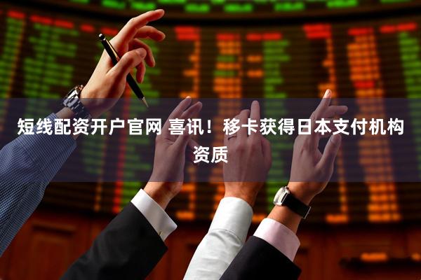 短线配资开户官网 喜讯！移卡获得日本支付机构资质
