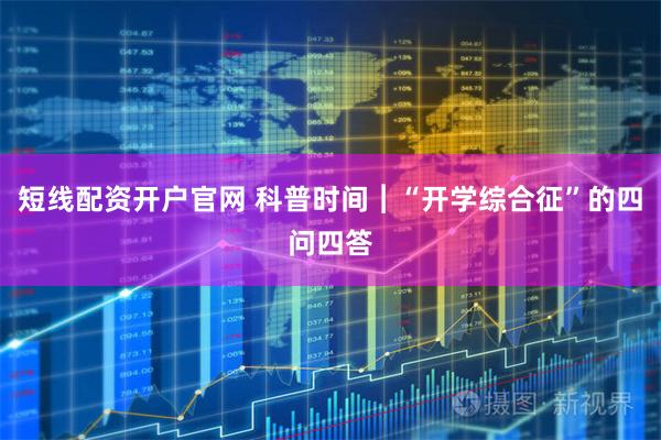 短线配资开户官网 科普时间︱“开学综合征”的四问四答