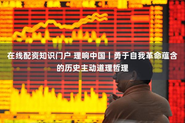 在线配资知识门户 理响中国丨勇于自我革命蕴含的历史主动道理哲理