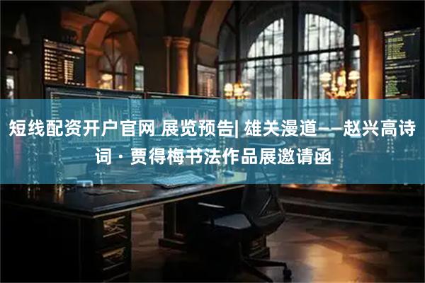 短线配资开户官网 展览预告| 雄关漫道——赵兴高诗词 · 贾得梅书法作品展邀请函