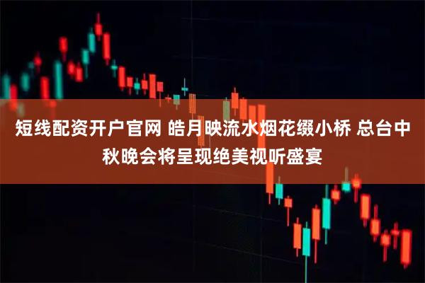 短线配资开户官网 皓月映流水烟花缀小桥 总台中秋晚会将呈现绝美视听盛宴