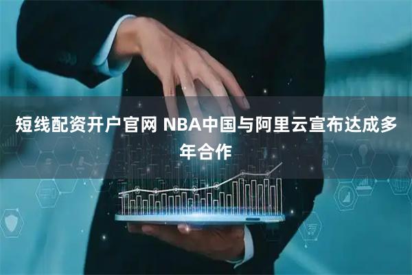 短线配资开户官网 NBA中国与阿里云宣布达成多年合作