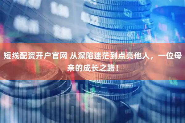 短线配资开户官网 从深陷迷茫到点亮他人，一位母亲的成长之路！