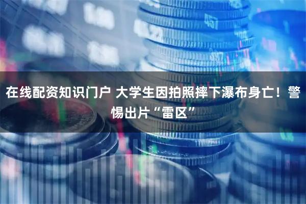 在线配资知识门户 大学生因拍照摔下瀑布身亡！警惕出片“雷区”