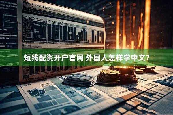 短线配资开户官网 外国人怎样学中文？