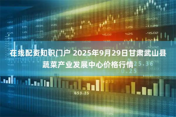 在线配资知识门户 2025年9月29日甘肃武山县蔬菜产业发展中心价格行情