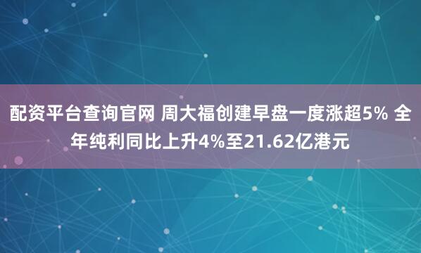 配资平台查询官网 周大福创建早盘一度涨超5% 全年纯利同比上升4%至21.62亿港元