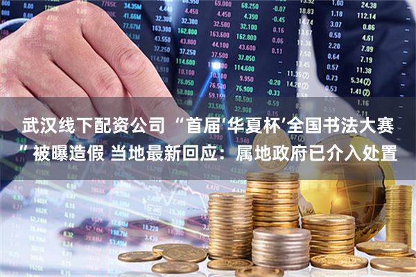 武汉线下配资公司 “首届‘华夏杯’全国书法大赛”被曝造假 当地最新回应：属地政府已介入处置
