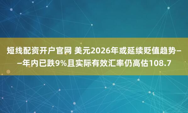 短线配资开户官网 美元2026年或延续贬值趋势——年内已跌9%且实际有效汇率仍高估108.7