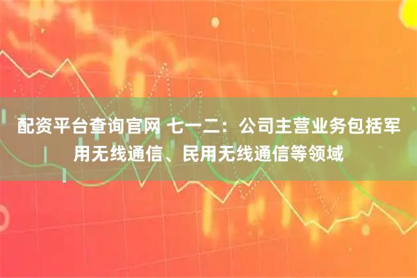 配资平台查询官网 七一二：公司主营业务包括军用无线通信、民用无线通信等领域
