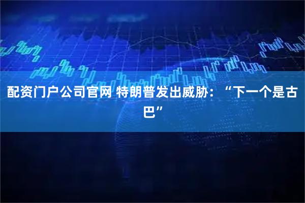配资门户公司官网 特朗普发出威胁：“下一个是古巴”