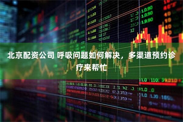 北京配资公司 呼吸问题如何解决，多渠道预约诊疗来帮忙
