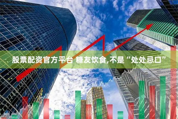 股票配资官方平台 糖友饮食,不是“处处忌口”