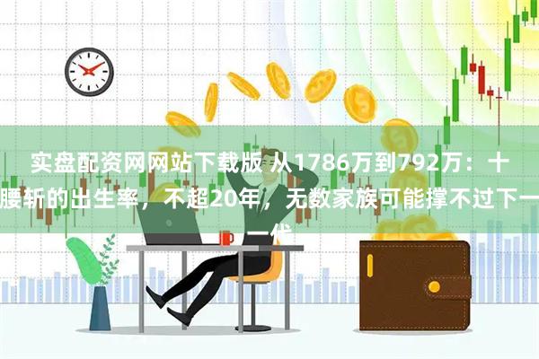 实盘配资网网站下载版 从1786万到792万：十年腰斩的出生率，不超20年，无数家族可能撑不过下一代