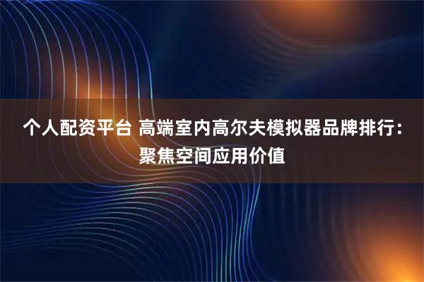 个人配资平台 高端室内高尔夫模拟器品牌排行：聚焦空间应用价值