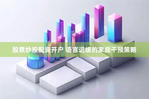股票炒股配资开户 语言迟缓的家庭干预策略