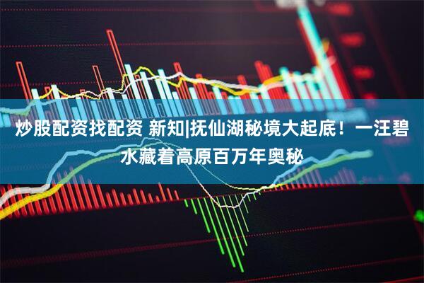 炒股配资找配资 新知|抚仙湖秘境大起底！一汪碧水藏着高原百万年奥秘