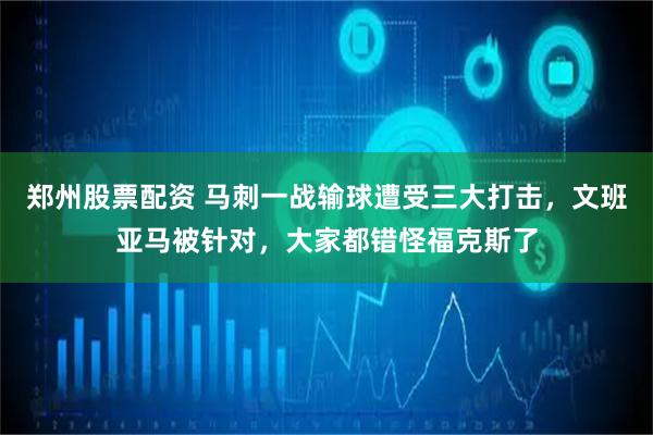 郑州股票配资 马刺一战输球遭受三大打击，文班亚马被针对，大家都错怪福克斯了