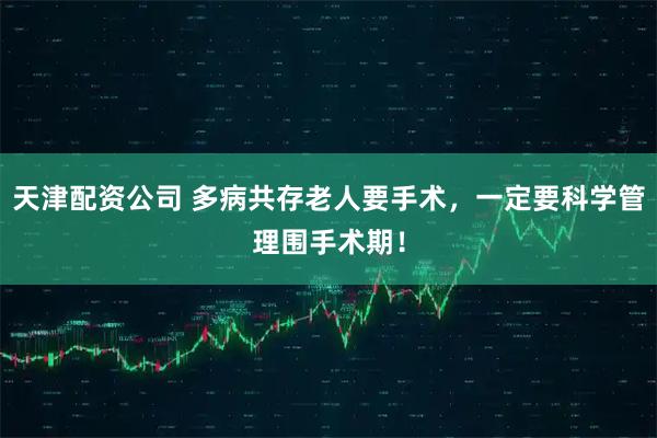 天津配资公司 多病共存老人要手术，一定要科学管理围手术期！