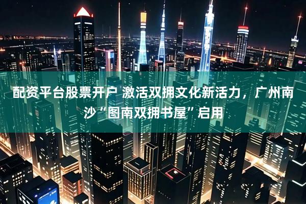 配资平台股票开户 激活双拥文化新活力，广州南沙“图南双拥书屋”启用